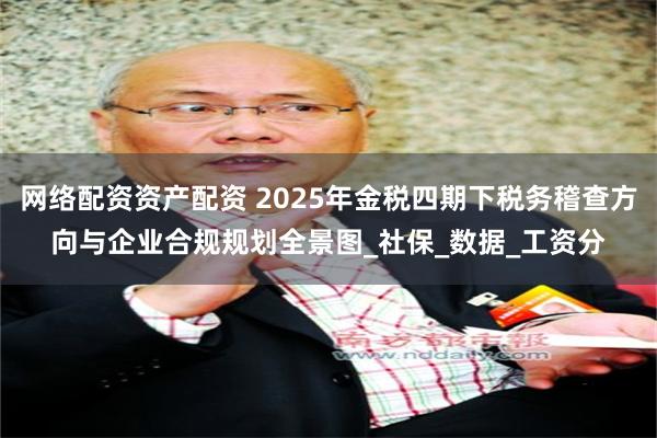 网络配资资产配资 2025年金税四期下税务稽查方向与企业合规规划全景图_社保_数据_工资分