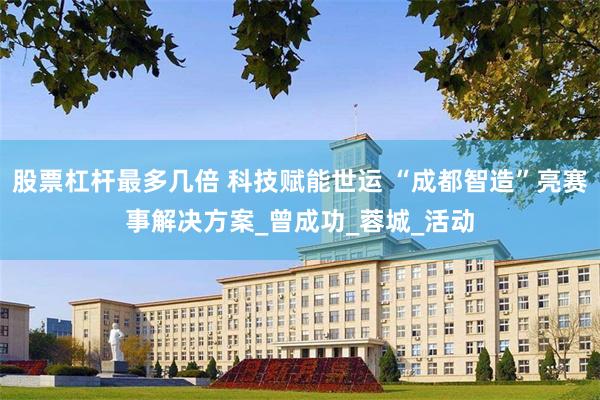 股票杠杆最多几倍 科技赋能世运 “成都智造”亮赛事解决方案_曾成功_蓉城_活动