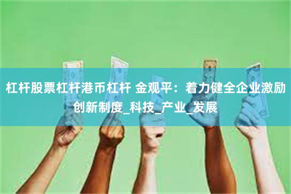 杠杆股票杠杆港币杠杆 金观平：着力健全企业激励创新制度_科技_产业_发展
