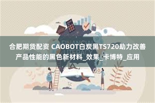 合肥期货配资 CAOBOT白炭黑TS720助力改善产品性能的黑色新材料_效果_卡博特_应用