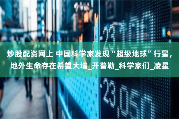 炒股配资网上 中国科学家发现“超级地球”行星，地外生命存在希望大增_开普勒_科学家们_凌星