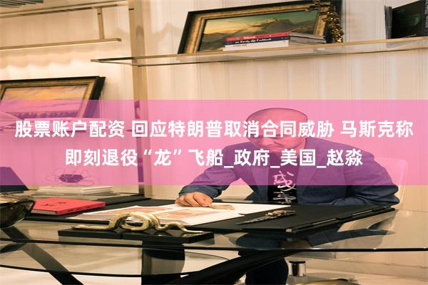 股票账户配资 回应特朗普取消合同威胁 马斯克称即刻退役“龙”飞船_政府_美国_赵淼
