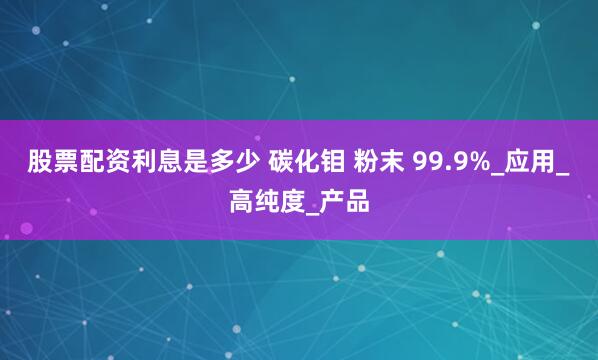 股票配资利息是多少 碳化钼 粉末 99.9%_应用_高纯度_产品