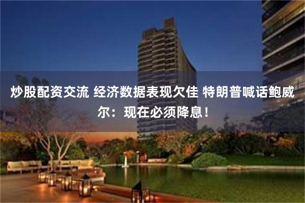 炒股配资交流 经济数据表现欠佳 特朗普喊话鲍威尔：现在必须降息！