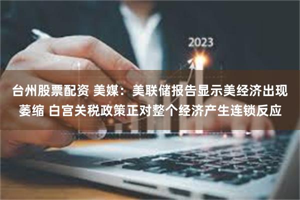台州股票配资 美媒：美联储报告显示美经济出现萎缩 白宫关税政策正对整个经济产生连锁反应