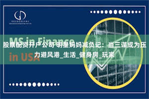 股票配资开户公司 明星妈妈减负记：当三谋成为压力避风港_生活_健身房_玩家