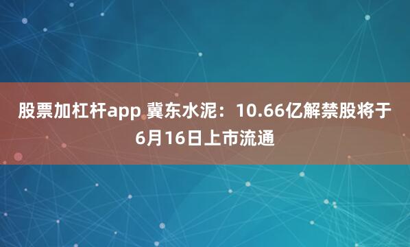 股票加杠杆app 冀东水泥：10.66亿解禁股将于6月16日上市流通