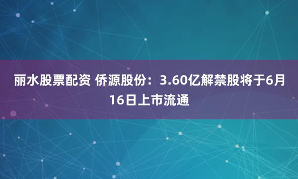 丽水股票配资 侨源股份：3.60亿解禁股将于6月16日上市流通