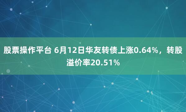 股票操作平台 6月12日华友转债上涨0.64%，转股溢价率20.51%