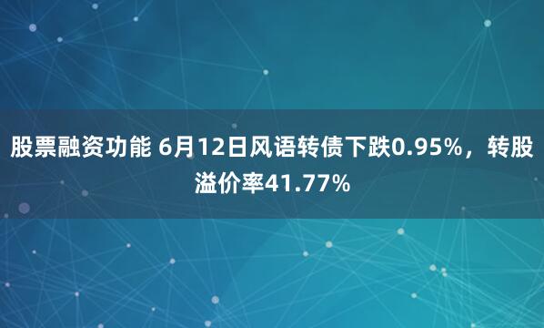 股票融资功能 6月12日风语转债下跌0.95%，转股溢价率41.77%