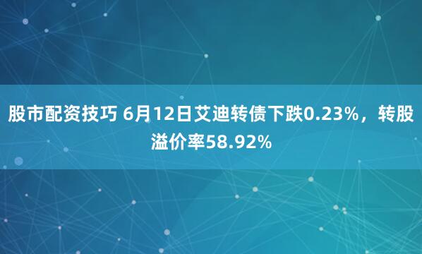 股市配资技巧 6月12日艾迪转债下跌0.23%，转股溢价率58.92%