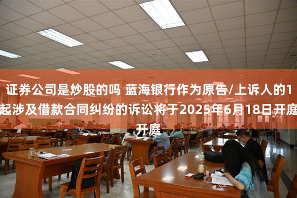 证券公司是炒股的吗 蓝海银行作为原告/上诉人的1起涉及借款合同纠纷的诉讼将于2025年6月18日开庭