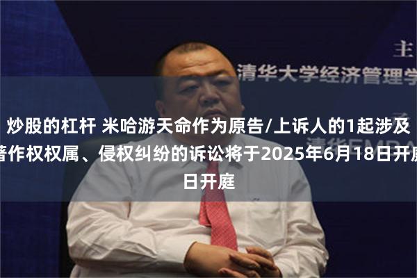 炒股的杠杆 米哈游天命作为原告/上诉人的1起涉及著作权权属、侵权纠纷的诉讼将于2025年6月18日开庭