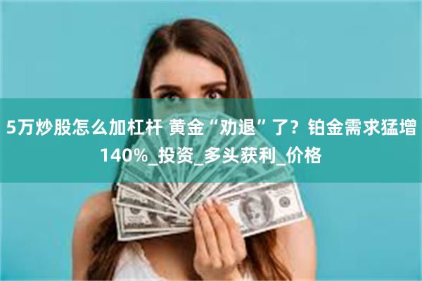 5万炒股怎么加杠杆 黄金“劝退”了？铂金需求猛增140%_投资_多头获利_价格
