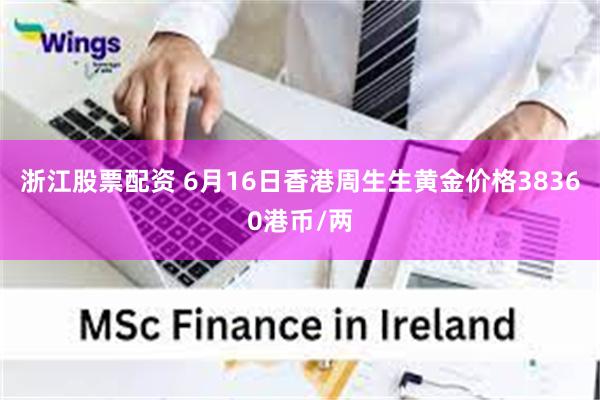浙江股票配资 6月16日香港周生生黄金价格38360港币/两