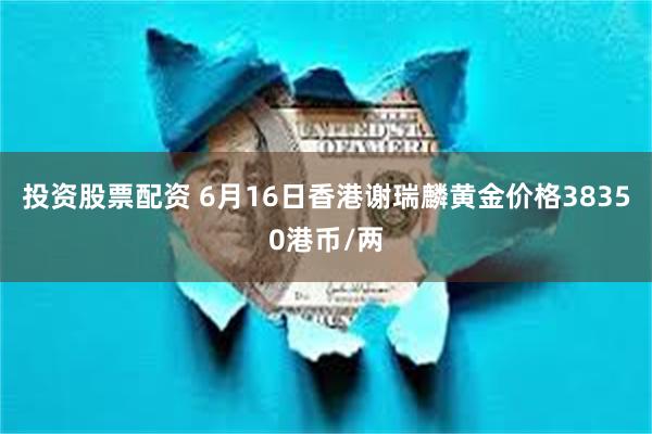投资股票配资 6月16日香港谢瑞麟黄金价格38350港币/两