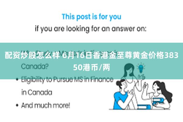 配资炒股怎么样 6月16日香港金至尊黄金价格38350港币/两