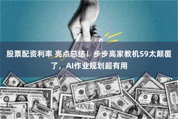 股票配资利率 亮点总结！步步高家教机S9太颠覆了，AI作业规划超有用