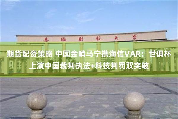 期货配资策略 中国金哨马宁携海信VAR：世俱杯上演中国裁判执法+科技判罚双突破