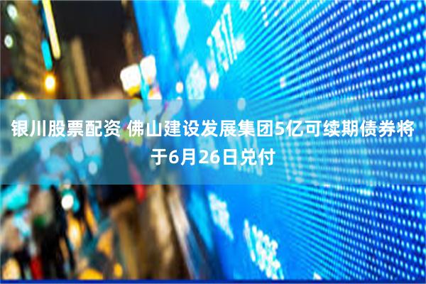 银川股票配资 佛山建设发展集团5亿可续期债券将于6月26日兑付