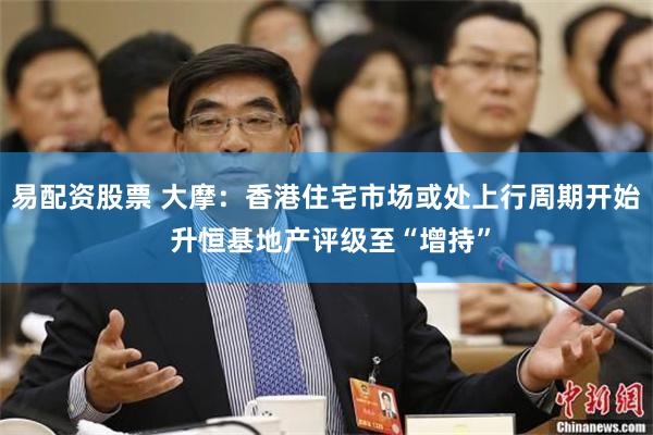 易配资股票 大摩：香港住宅市场或处上行周期开始 升恒基地产评级至“增持”