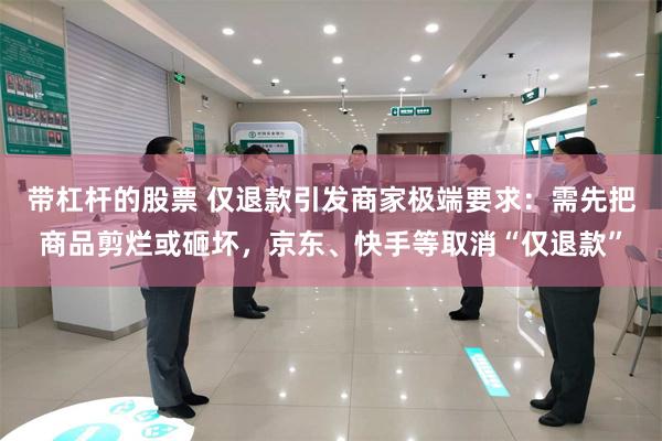 带杠杆的股票 仅退款引发商家极端要求：需先把商品剪烂或砸坏，京东、快手等取消“仅退款”