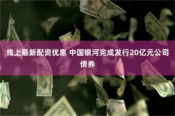 线上最新配资优惠 中国银河完成发行20亿元公司债券