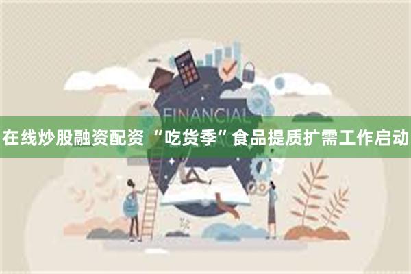 在线炒股融资配资 “吃货季”食品提质扩需工作启动