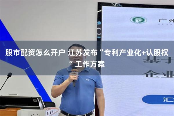 股市配资怎么开户 江苏发布“专利产业化+认股权”工作方案