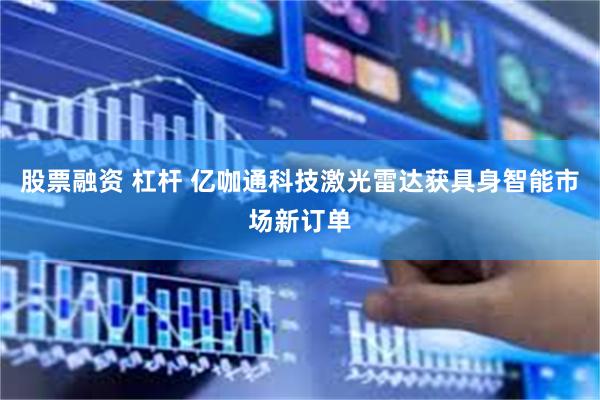 股票融资 杠杆 亿咖通科技激光雷达获具身智能市场新订单