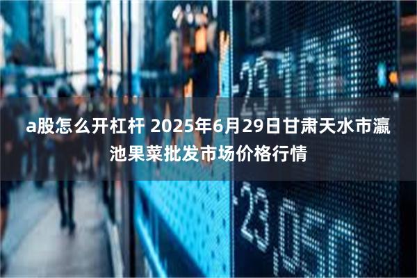 a股怎么开杠杆 2025年6月29日甘肃天水市瀛池果菜批发市场价格行情