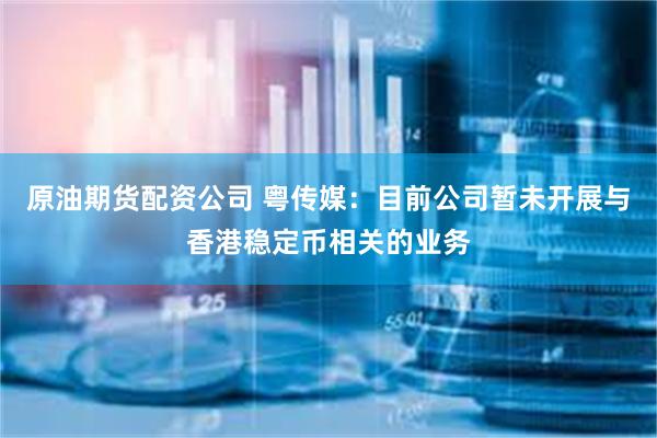 原油期货配资公司 粤传媒：目前公司暂未开展与香港稳定币相关的业务