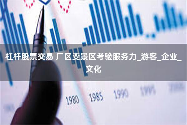 杠杆股票交易 厂区变景区考验服务力_游客_企业_文化