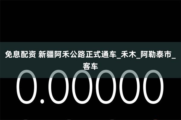 免息配资 新疆阿禾公路正式通车_禾木_阿勒泰市_客车