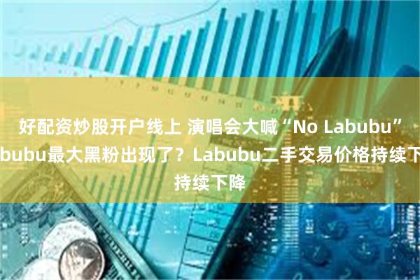 好配资炒股开户线上 演唱会大喊“No Labubu”Labubu最大黑粉出现了？Labubu二手交易价格持续下降