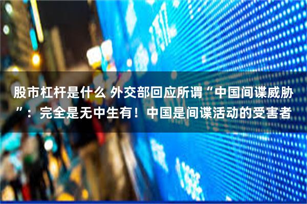 股市杠杆是什么 外交部回应所谓“中国间谍威胁”：完全是无中生有！中国是间谍活动的受害者