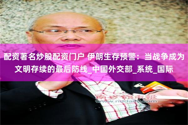 配资著名炒股配资门户 伊朗生存预警：当战争成为文明存续的最后防线_中国外交部_系统_国际