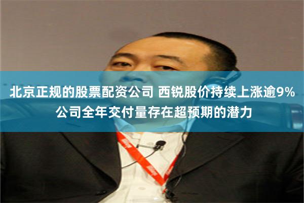 北京正规的股票配资公司 西锐股价持续上涨逾9% 公司全年交付量存在超预期的潜力