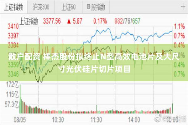 散户配资 棒杰股份拟终止N型高效电池片及大尺寸光伏硅片切片项目