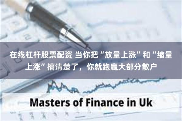 在线杠杆股票配资 当你把“放量上涨”和“缩量上涨”搞清楚了，你就跑赢大部分散户