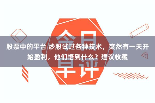 股票中的平台 炒股试过各种技术，突然有一天开始盈利，他们悟到什么？建议收藏