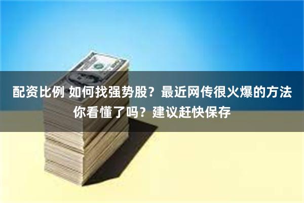 配资比例 如何找强势股？最近网传很火爆的方法你看懂了吗？建议赶快保存