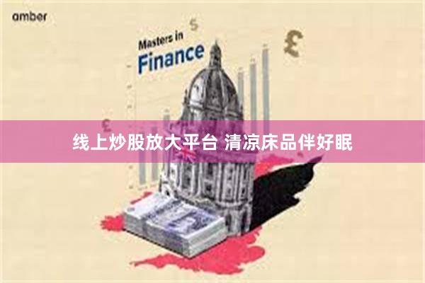 线上炒股放大平台 清凉床品伴好眠