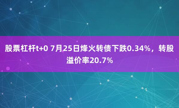 股票杠杆t+0 7月25日烽火转债下跌0.34%，转股溢价率20.7%