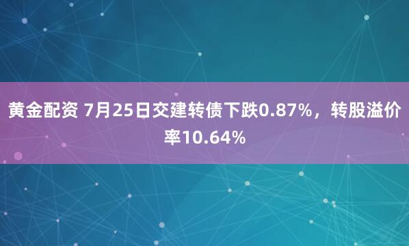 黄金配资 7月25日交建转债下跌0.87%，转股溢价率10.64%