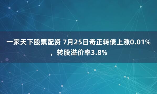 一家天下股票配资 7月25日奇正转债上涨0.01%，转股溢价率3.8%