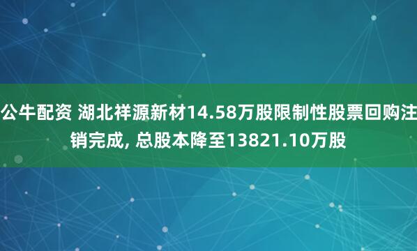 公牛配资 湖北祥源新材14.58万股限制性股票回购注销完成, 总股本降至13821.10万股