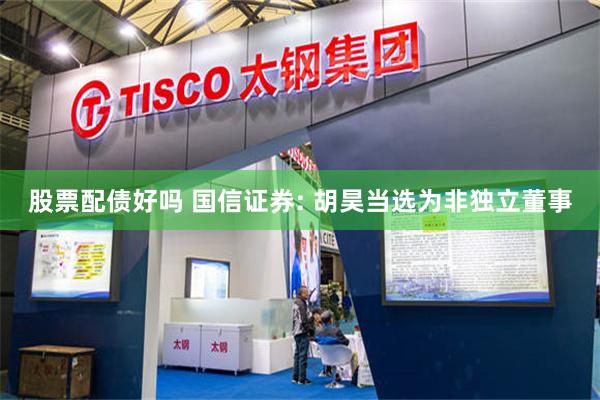 股票配债好吗 国信证券: 胡昊当选为非独立董事