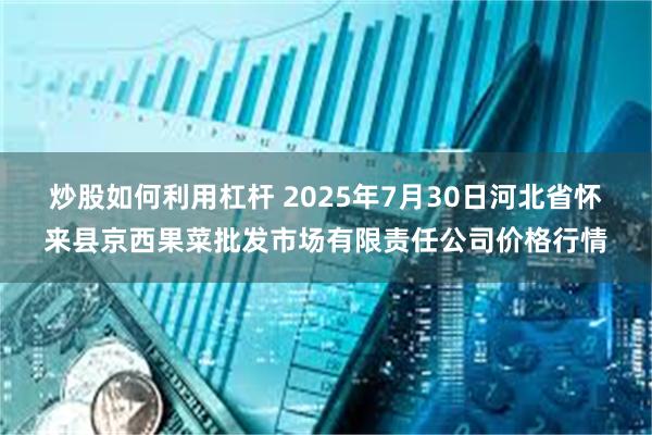 炒股如何利用杠杆 2025年7月30日河北省怀来县京西果菜批发市场有限责任公司价格行情