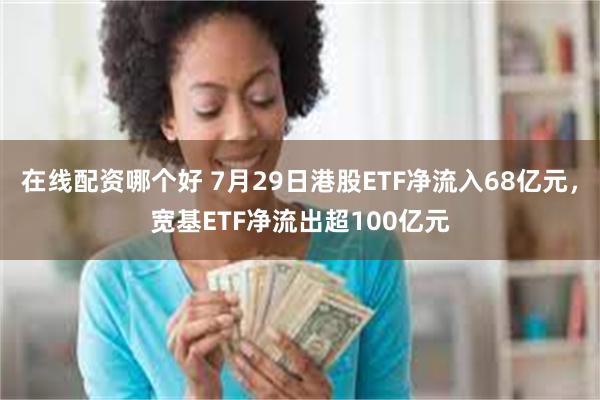 在线配资哪个好 7月29日港股ETF净流入68亿元，宽基ETF净流出超100亿元